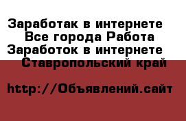 Заработак в интернете   - Все города Работа » Заработок в интернете   . Ставропольский край